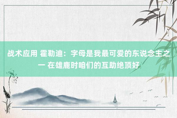 战术应用 霍勒迪：字母是我最可爱的东说念主之一 在雄鹿时咱们的互助绝顶好