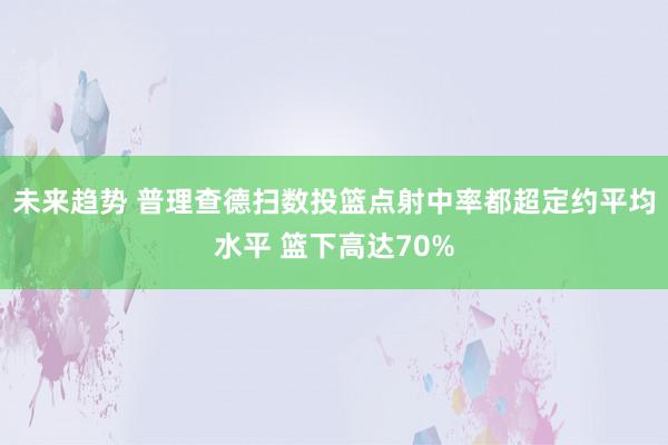 未来趋势 普理查德扫数投篮点射中率都超定约平均水平 篮下高达70%