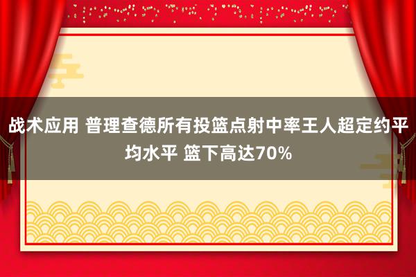 战术应用 普理查德所有投篮点射中率王人超定约平均水平 篮下高达70%