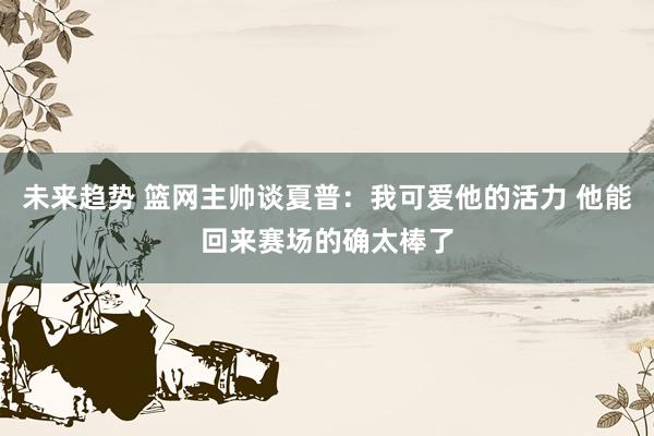 未来趋势 篮网主帅谈夏普：我可爱他的活力 他能回来赛场的确太棒了