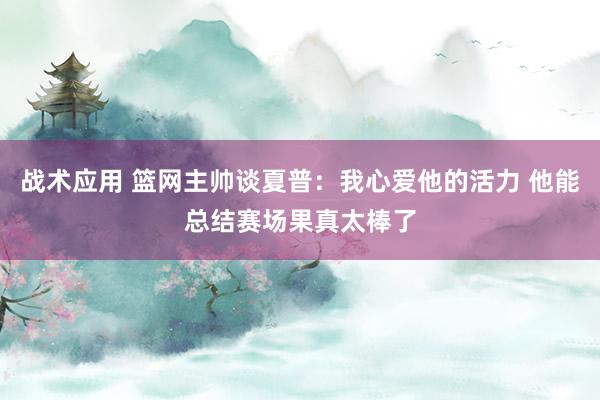 战术应用 篮网主帅谈夏普：我心爱他的活力 他能总结赛场果真太棒了