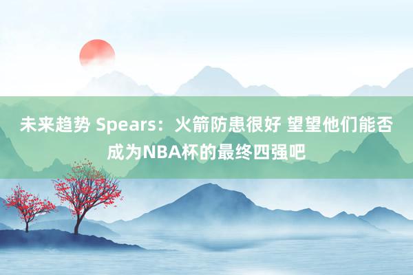 未来趋势 Spears：火箭防患很好 望望他们能否成为NBA杯的最终四强吧