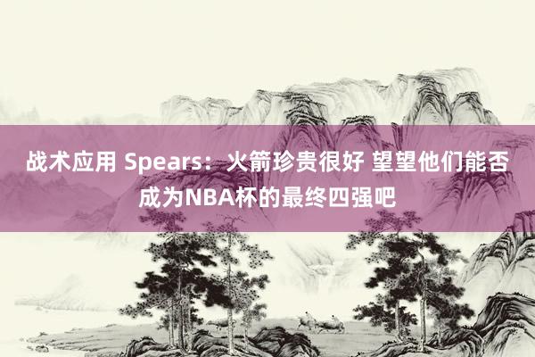 战术应用 Spears：火箭珍贵很好 望望他们能否成为NBA杯的最终四强吧