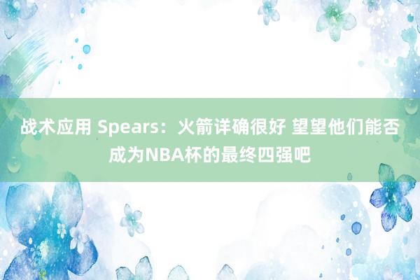 战术应用 Spears：火箭详确很好 望望他们能否成为NBA杯的最终四强吧