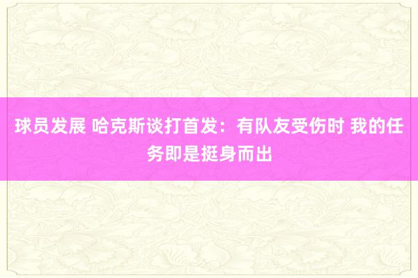 球员发展 哈克斯谈打首发：有队友受伤时 我的任务即是挺身而出