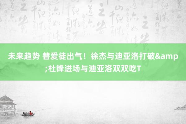 未来趋势 替爱徒出气！徐杰与迪亚洛打破&杜锋进场与迪亚洛双双吃T