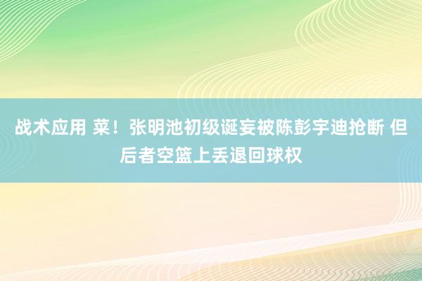 战术应用 菜！张明池初级诞妄被陈彭宇迪抢断 但后者空篮上丢退回球权