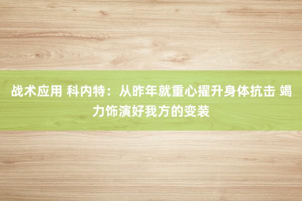 战术应用 科内特：从昨年就重心擢升身体抗击 竭力饰演好我方的变装