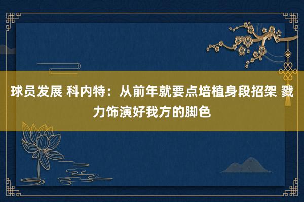 球员发展 科内特：从前年就要点培植身段招架 戮力饰演好我方的脚色