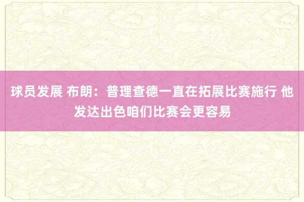 球员发展 布朗：普理查德一直在拓展比赛施行 他发达出色咱们比赛会更容易