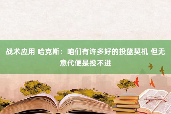 战术应用 哈克斯：咱们有许多好的投篮契机 但无意代便是投不进