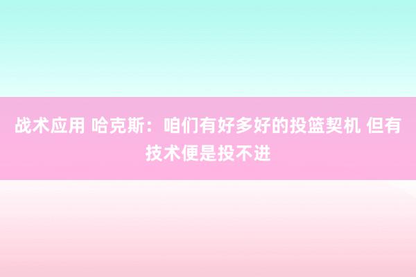 战术应用 哈克斯：咱们有好多好的投篮契机 但有技术便是投不进