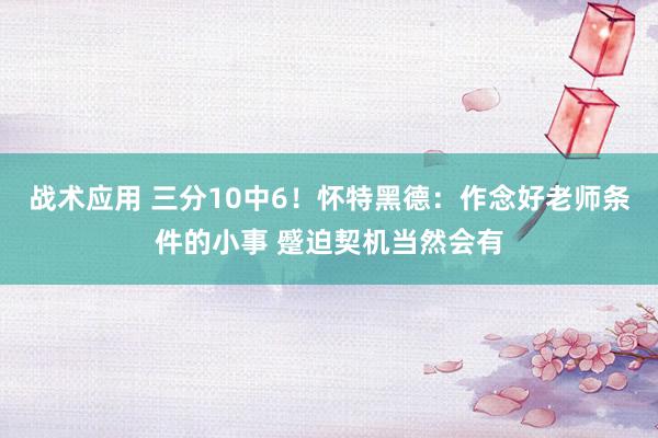 战术应用 三分10中6！怀特黑德：作念好老师条件的小事 蹙迫契机当然会有