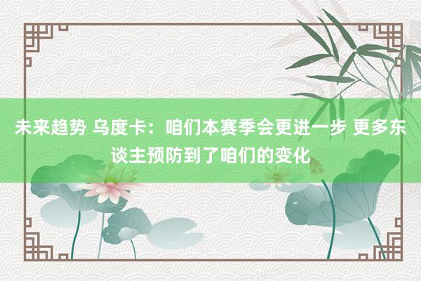 未来趋势 乌度卡：咱们本赛季会更进一步 更多东谈主预防到了咱们的变化