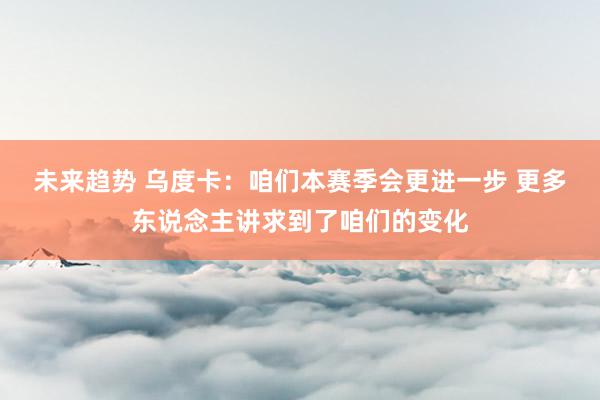 未来趋势 乌度卡：咱们本赛季会更进一步 更多东说念主讲求到了咱们的变化