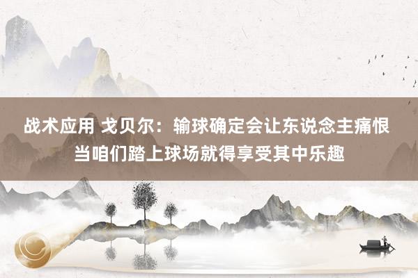 战术应用 戈贝尔：输球确定会让东说念主痛恨 当咱们踏上球场就得享受其中乐趣