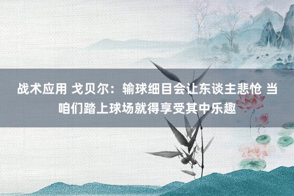 战术应用 戈贝尔：输球细目会让东谈主悲怆 当咱们踏上球场就得享受其中乐趣