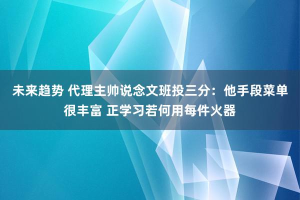 未来趋势 代理主帅说念文班投三分：他手段菜单很丰富 正学习若何用每件火器