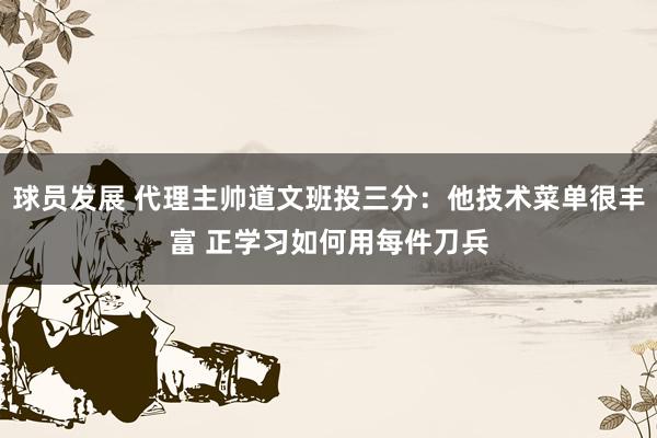 球员发展 代理主帅道文班投三分：他技术菜单很丰富 正学习如何用每件刀兵