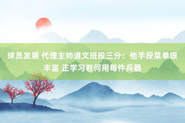 球员发展 代理主帅道文班投三分：他手段菜单很丰富 正学习若何用每件兵器