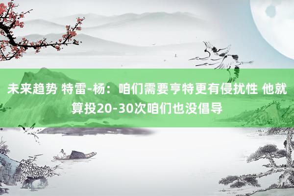 未来趋势 特雷-杨：咱们需要亨特更有侵扰性 他就算投20-30次咱们也没倡导