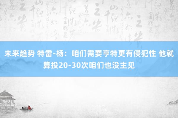 未来趋势 特雷-杨：咱们需要亨特更有侵犯性 他就算投20-30次咱们也没主见