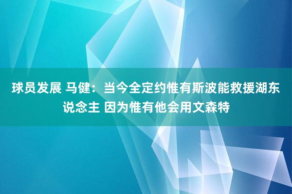 球员发展 马健：当今全定约惟有斯波能救援湖东说念主 因为惟有他会用文森特