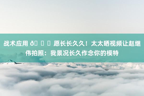 战术应用 😁愿长长久久！太太晒视频让赵继伟拍照：我景况长久作念你的模特