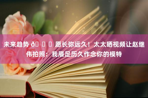 未来趋势 😁愿长弥远久！太太晒视频让赵继伟拍照：我餍足历久作念你的模特