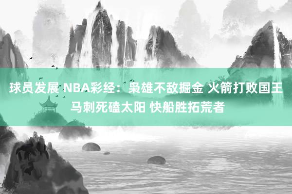 球员发展 NBA彩经：枭雄不敌掘金 火箭打败国王 马刺死磕太阳 快船胜拓荒者