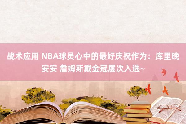 战术应用 NBA球员心中的最好庆祝作为：库里晚安安 詹姆斯戴金冠屡次入选~