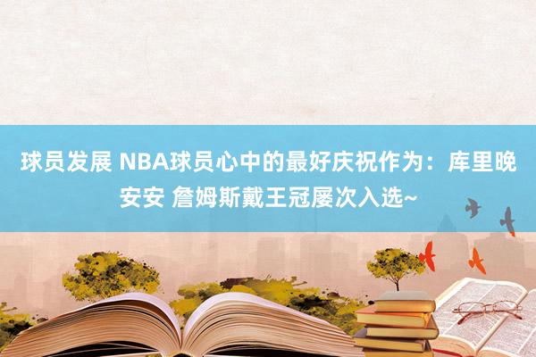 球员发展 NBA球员心中的最好庆祝作为：库里晚安安 詹姆斯戴王冠屡次入选~