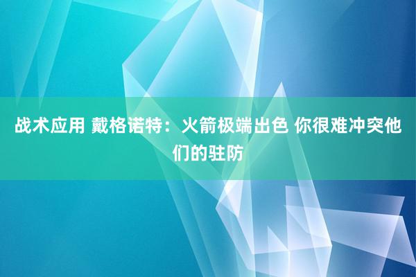 战术应用 戴格诺特：火箭极端出色 你很难冲突他们的驻防