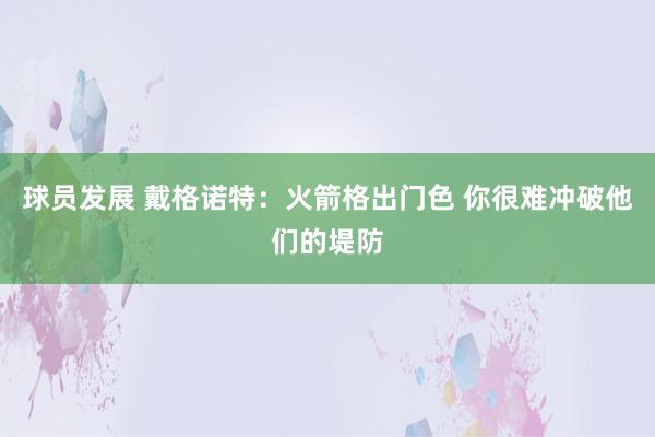 球员发展 戴格诺特：火箭格出门色 你很难冲破他们的堤防