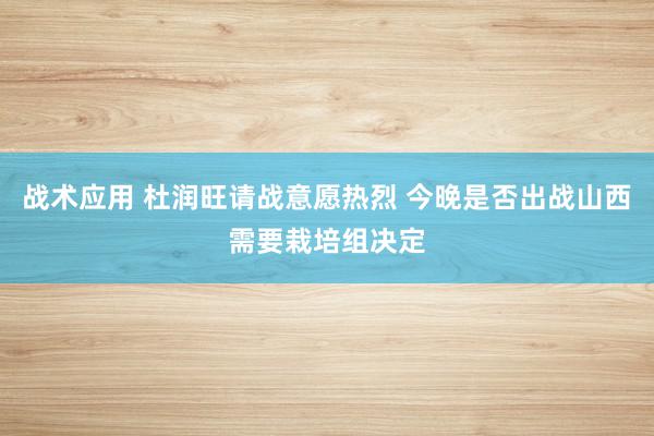 战术应用 杜润旺请战意愿热烈 今晚是否出战山西需要栽培组决定