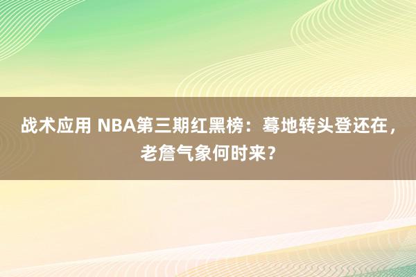 战术应用 NBA第三期红黑榜：蓦地转头登还在，老詹气象何时来？