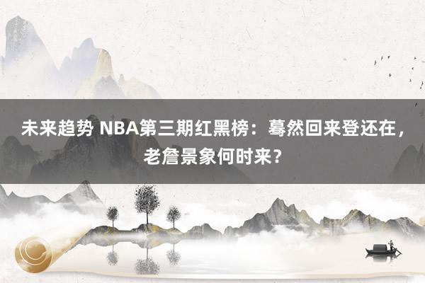 未来趋势 NBA第三期红黑榜：蓦然回来登还在，老詹景象何时来？