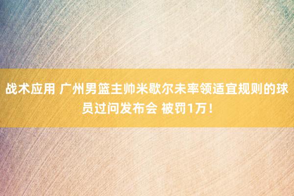 战术应用 广州男篮主帅米歇尔未率领适宜规则的球员过问发布会 被罚1万！