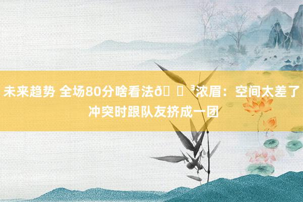 未来趋势 全场80分啥看法😳浓眉：空间太差了 冲突时跟队友挤成一团