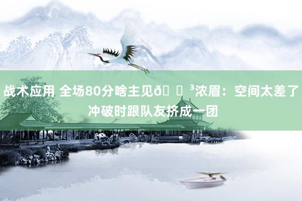 战术应用 全场80分啥主见😳浓眉：空间太差了 冲破时跟队友挤成一团