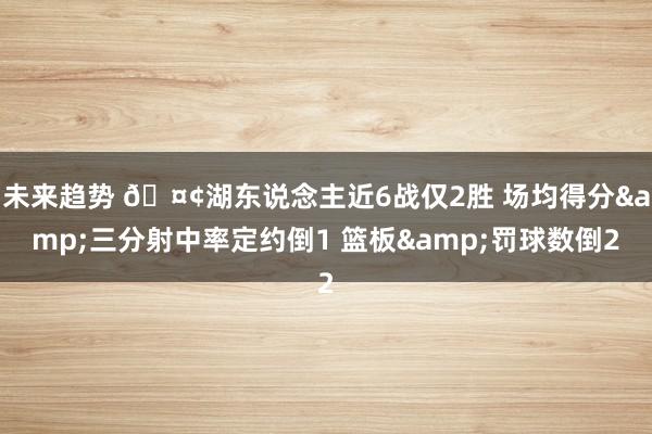 未来趋势 🤢湖东说念主近6战仅2胜 场均得分&三分射中率定约倒1 篮板&罚球数倒2