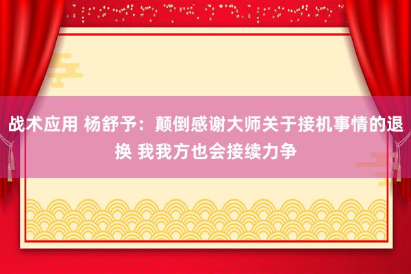 战术应用 杨舒予：颠倒感谢大师关于接机事情的退换 我我方也会接续力争