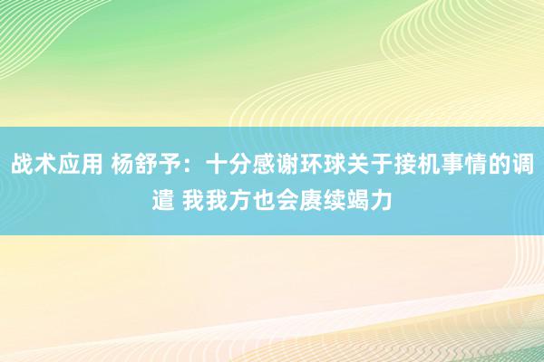 战术应用 杨舒予：十分感谢环球关于接机事情的调遣 我我方也会赓续竭力