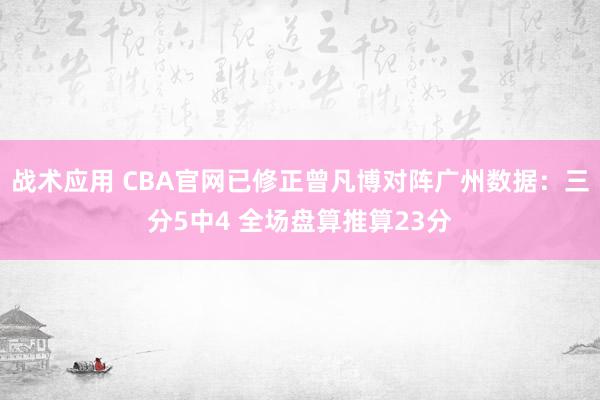 战术应用 CBA官网已修正曾凡博对阵广州数据：三分5中4 全场盘算推算23分