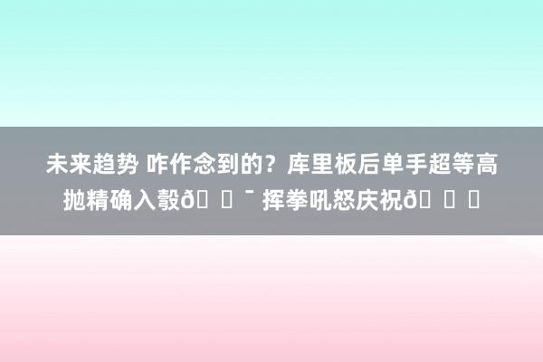 未来趋势 咋作念到的？库里板后单手超等高抛精确入彀🎯 挥拳吼怒庆祝😝