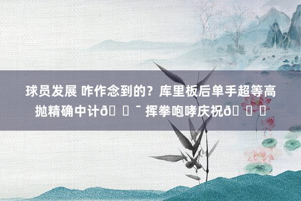 球员发展 咋作念到的？库里板后单手超等高抛精确中计🎯 挥拳咆哮庆祝😝