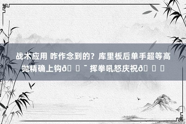 战术应用 咋作念到的？库里板后单手超等高抛精确上钩🎯 挥拳吼怒庆祝😝