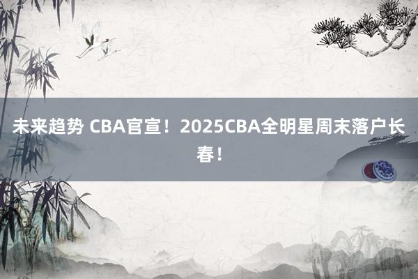 未来趋势 CBA官宣！2025CBA全明星周末落户长春！