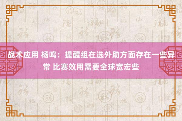 战术应用 杨鸣：提醒组在选外助方面存在一些异常 比赛效用需要全球宽宏些