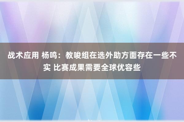 战术应用 杨鸣：教唆组在选外助方面存在一些不实 比赛成果需要全球优容些